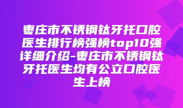 枣庄市不锈钢钛牙托口腔医生排行榜强榜top10强详细介绍-枣庄市不锈钢钛牙托医生均有公立口腔医生上榜