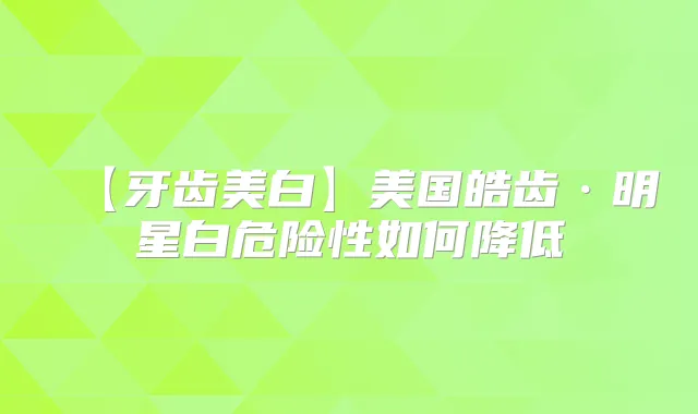 【牙齿美白】美国皓齿·明星白危险性如何降低