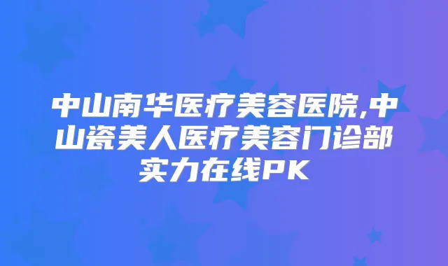中山南华医疗美容医院,中山瓷美人医疗美容门诊部实力在线PK