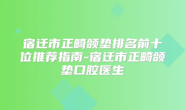 宿迁市正畸颌垫排名前十位推荐指南-宿迁市正畸颌垫口腔医生