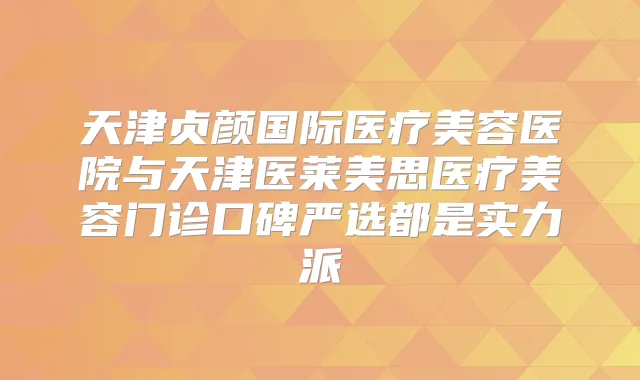 天津贞颜国际医疗美容医院与天津医莱美思医疗美容门诊口碑严选都是实力派