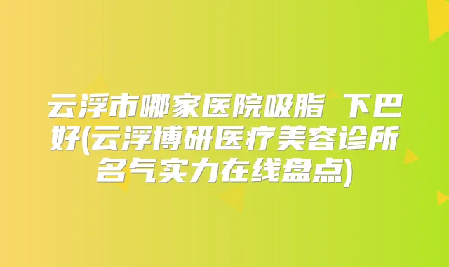 云浮市哪家医院吸脂痩下巴好(云浮博研医疗美容诊所名气实力在线盘点)