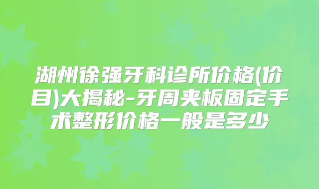 湖州徐强牙科诊所价格(价目)大揭秘-牙周夹板固定手术整形价格一般是多少