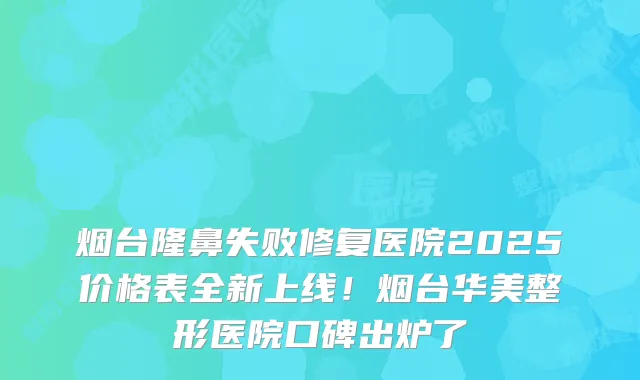 烟台隆鼻失败修复医院2025价格表全新上线！烟台华美整形医院口碑出炉了