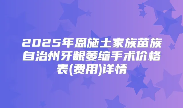 2025年恩施土家族苗族自治州牙龈萎缩手术价格表(费用)详情