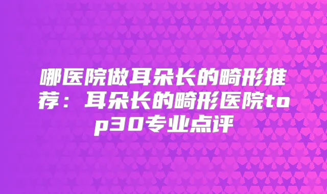 哪医院做耳朵长的畸形推荐:耳朵长的畸形医院top30专业点评
