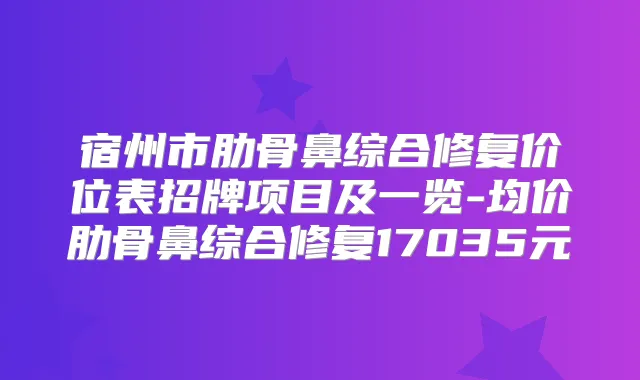 宿州市肋骨鼻综合修复价位表招牌项目及一览-均价肋骨鼻综合修复17035元
