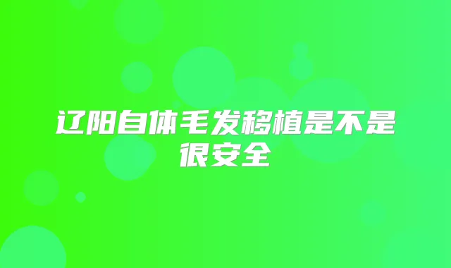 辽阳自体毛发移植是不是很安全
