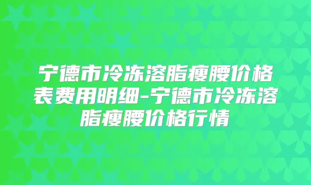 宁德市冷冻溶脂瘦腰价格表费用明细-宁德市冷冻溶脂瘦腰价格行情