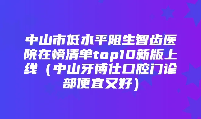 中山市低水平阻生智齿医院在榜清单top10新版上线(中山牙博仕口腔门诊部便宜又好)