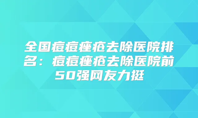 全国痘痘痤疮去除医院排名：痘痘痤疮去除医院前50强网友力挺