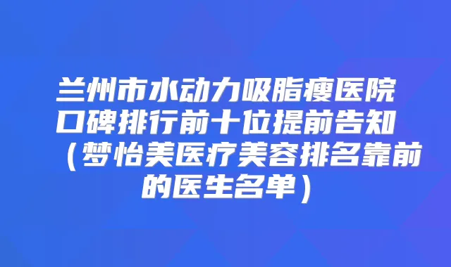 兰州市水动力吸脂瘦医院口碑排行前十位提前告知（梦怡美医疗美容排名靠前的医生名单）