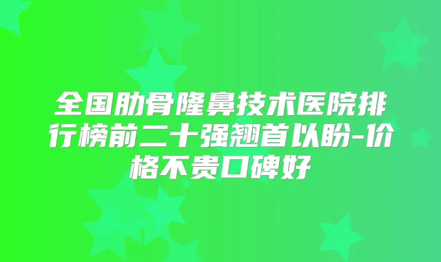 全国肋骨隆鼻技术医院排行榜前二十强翘首以盼-价格不贵口碑好