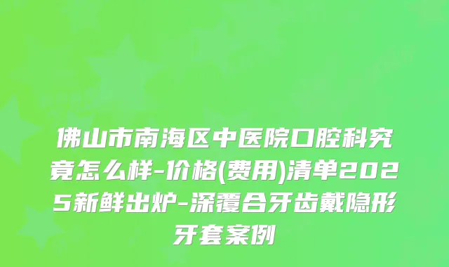 佛山市南海区中医院口腔科究竟怎么样-价格(费用)清单2025新鲜出炉-深覆合牙齿戴隐形牙套案例