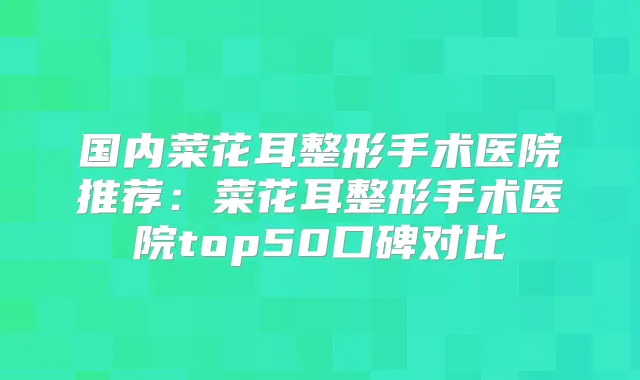 国内菜花耳整形手术医院推荐:菜花耳整形手术医院top50口碑对比