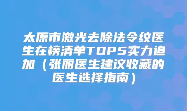 太原市激光去除法令纹医生在榜清单TOP5实力追加(张丽医生建议收藏的医生选择指南)