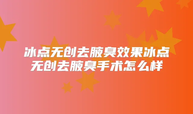 冰点无创去腋臭效果冰点无创去腋臭手术怎么样