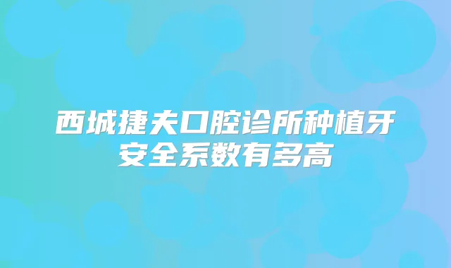 西城捷夫口腔诊所种植牙安全系数有多高