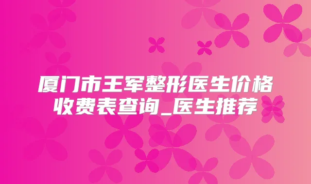 厦门市王军整形医生价格收费表查询_医生推荐