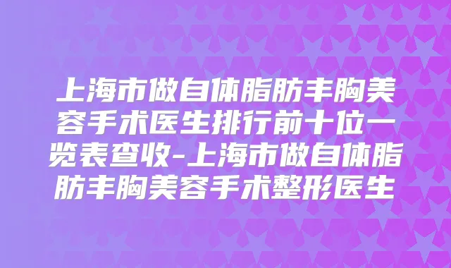 上海市做自体脂肪丰胸美容手术医生排行前十位一览表查收-上海市做自体脂肪丰胸美容手术整形医生