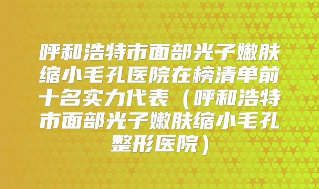 呼和浩特市面部光子嫩肤缩小毛孔医院在榜清单前十名实力代表（呼和浩特市面部光子嫩肤缩小毛孔整形医院）