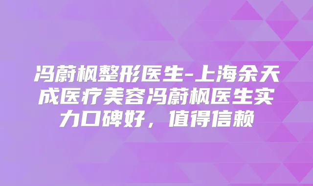 冯蔚枫整形医生-上海余天成医疗美容冯蔚枫医生实力口碑好,值得信赖