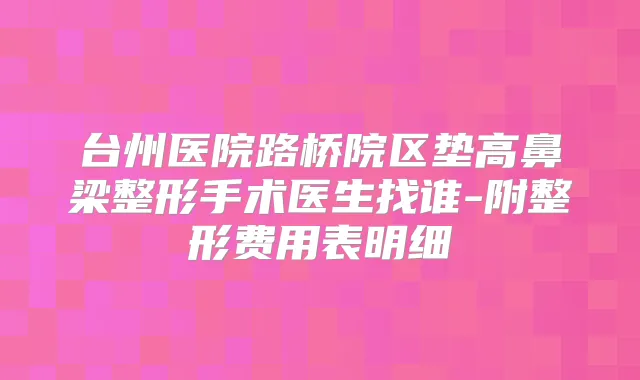 台州医院路桥院区垫高鼻梁整形手术医生找谁-附整形费用表明细