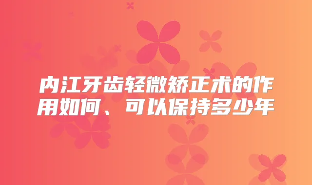 内江牙齿轻微矫正术的作用如何、可以保持多少年