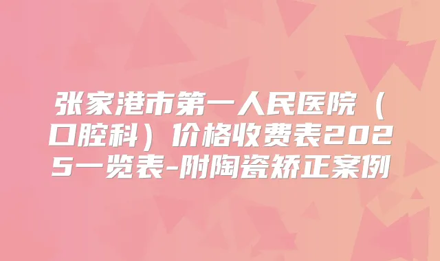 张家港市第一人民医院(口腔科)价格收费表2025一览表-附陶瓷矫正案例