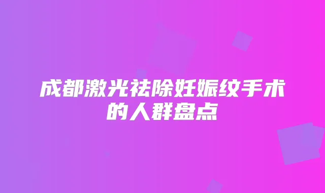 成都激光祛除妊娠纹手术的人群盘点