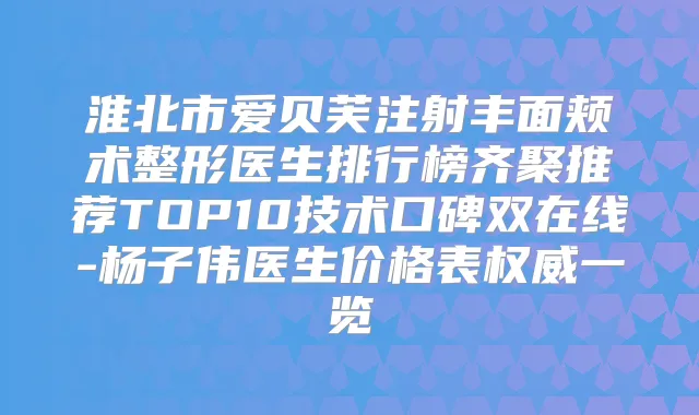 淮北市爱贝芙注射丰面颊术整形医生排行榜齐聚推荐TOP10技术口碑双在线-杨子伟医生价格表一览