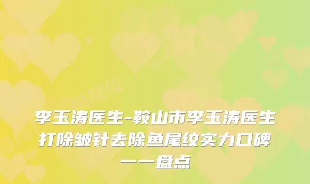 李玉涛医生-鞍山市李玉涛医生打除皱针去除鱼尾纹实力口碑一一盘点