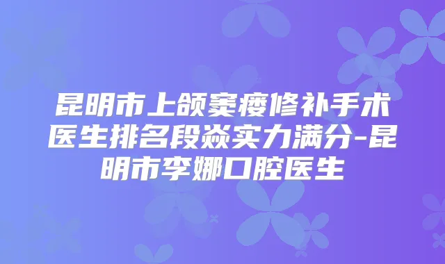 昆明市上颌窦瘘修补手术医生排名段焱实力满分-昆明市李娜口腔医生