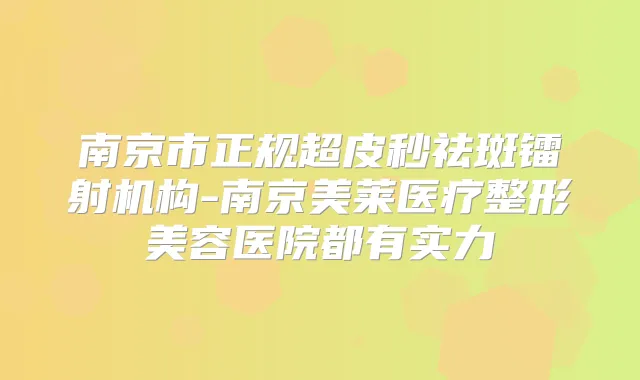 南京市正规超皮秒祛斑镭射机构-南京美莱医疗整形美容医院都有实力