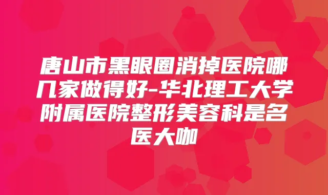 唐山市黑眼圈消掉医院哪几家做得好-华北理工大学附属医院整形美容科是名医大咖
