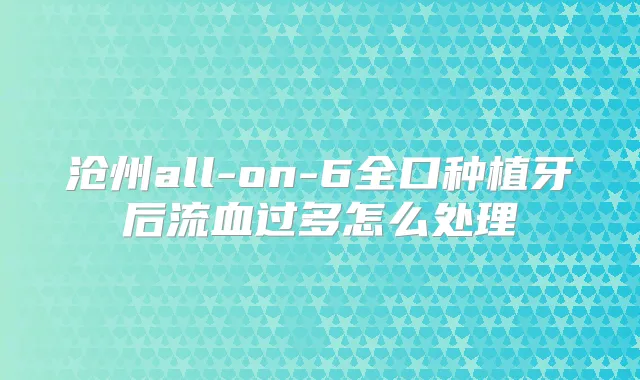 沧州all-on-6全口种植牙后流血过多怎么处理