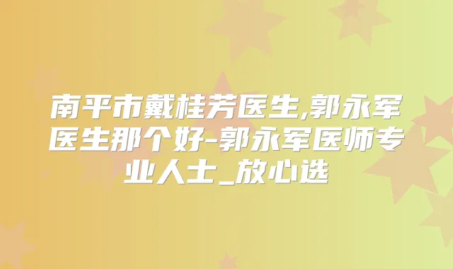 南平市戴桂芳医生,郭永军医生那个好-郭永军医师专业人士_放心选