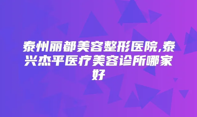 泰州丽都美容整形医院,泰兴杰平医疗美容诊所哪家好