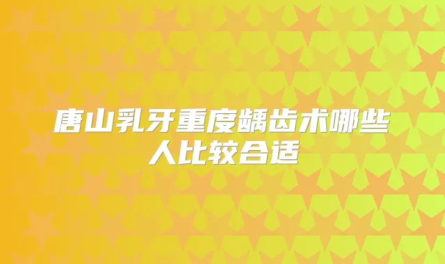 唐山乳牙重度龋齿术哪些人比较合适