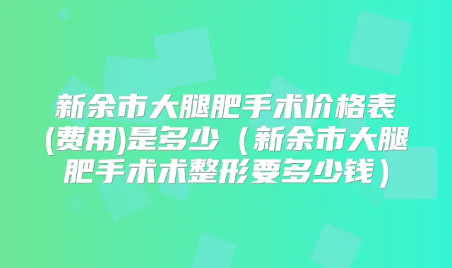 新余市大腿肥手术价格表(费用)是多少(新余市大腿肥手术术整形要多少钱)