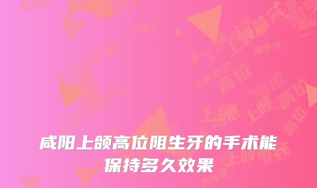 咸阳上颌高位阻生牙的手术能保持多久效果