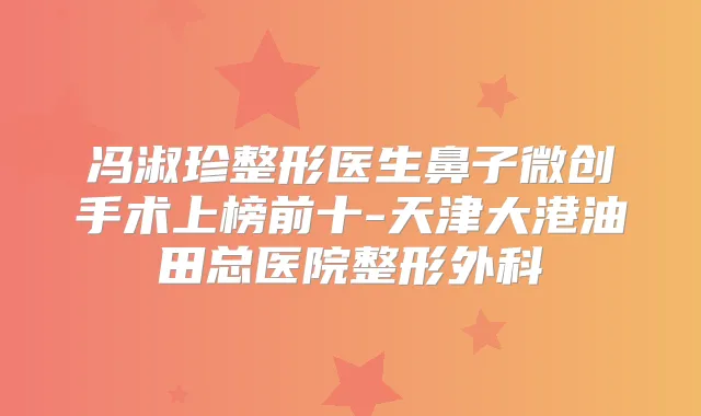冯淑珍整形医生鼻子微创手术上榜前十-天津大港油田总医院整形外科