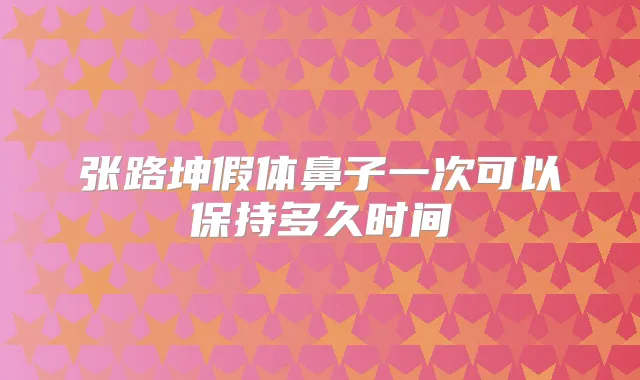 张路坤假体鼻子一次可以保持多久时间