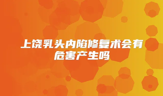 上饶乳头内陷修复术会有危害产生吗