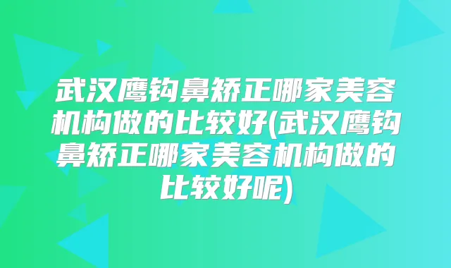 武汉鹰钩鼻矫正哪家美容机构做的比较好(武汉鹰钩鼻矫正哪家美容机构做的比较好呢)