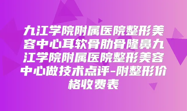 九江学院附属医院整形美容中心耳软骨肋骨隆鼻九江学院附属医院整形美容中心做技术点评-附整形价格收费表