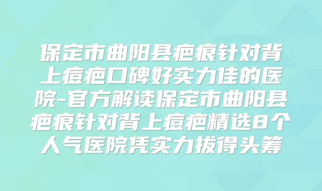 保定市曲阳县疤痕针对背上痘疤口碑好实力佳的医院-官方解读保定市曲阳县疤痕针对背上痘疤精选8个人气医院凭实力拔得头筹