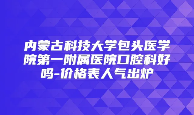 内蒙古科技大学包头医学院第一附属医院口腔科好吗-价格表人气出炉