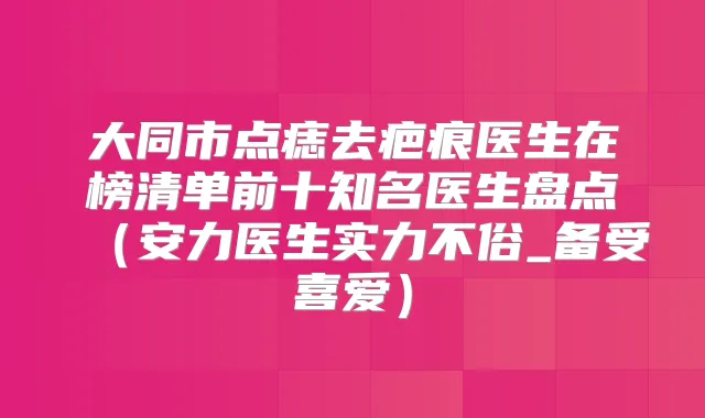 大同市点痣去疤痕医生在榜清单前十知名医生盘点(安力医生实力不俗_备受喜爱)