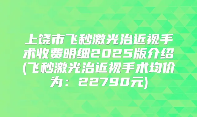上饶市飞秒激光治近视手术收费明细2025版介绍(飞秒激光治近视手术均价为:22790元)